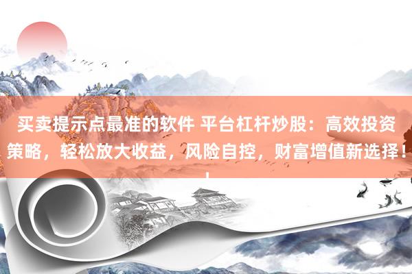 买卖提示点最准的软件 平台杠杆炒股：高效投资策略，轻松放大收益，风险自控，财富增值新选择！