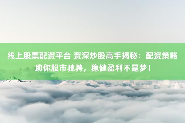 线上股票配资平台 资深炒股高手揭秘：配资策略助你股市驰骋，稳健盈利不是梦！