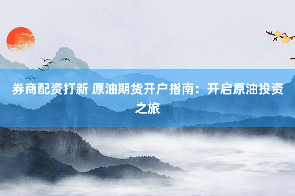 券商配资打新 原油期货开户指南：开启原油投资之旅