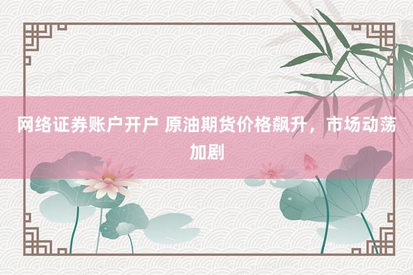 网络证券账户开户 原油期货价格飙升，市场动荡加剧