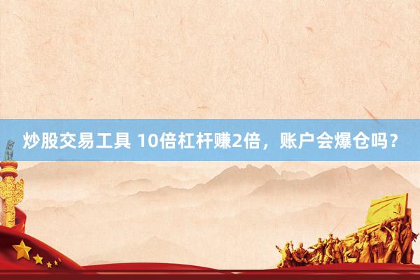 炒股交易工具 10倍杠杆赚2倍，账户会爆仓吗？