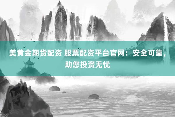 美黄金期货配资 股票配资平台官网：安全可靠，助您投资无忧