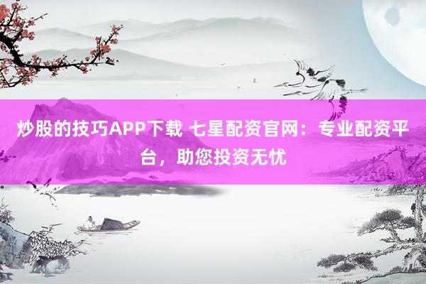 炒股的技巧APP下载 七星配资官网：专业配资平台，助您投资无忧