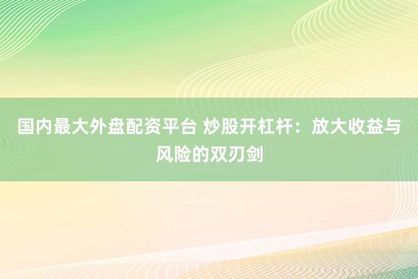 国内最大外盘配资平台 炒股开杠杆：放大收益与风险的双刃剑