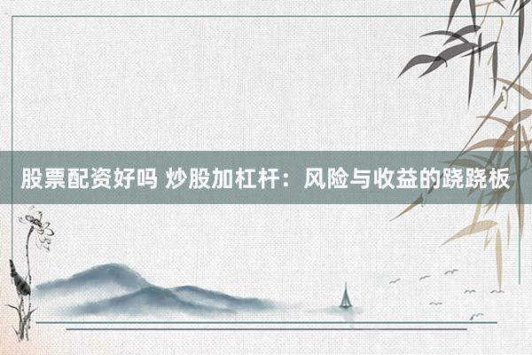 股票配资好吗 炒股加杠杆：风险与收益的跷跷板