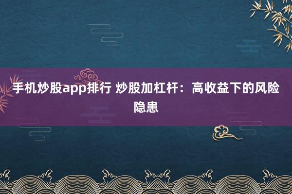手机炒股app排行 炒股加杠杆：高收益下的风险隐患