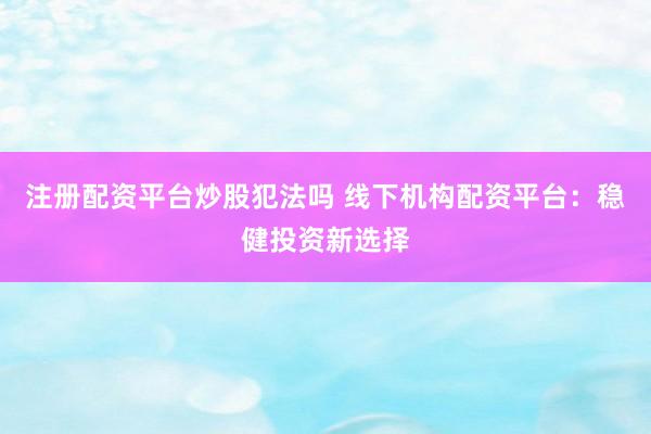 注册配资平台炒股犯法吗 线下机构配资平台：稳健投资新选择