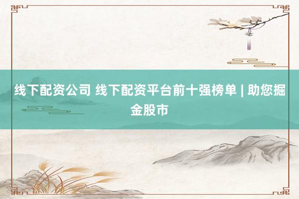 线下配资公司 线下配资平台前十强榜单 | 助您掘金股市