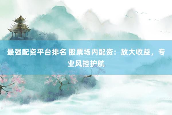 最强配资平台排名 股票场内配资：放大收益，专业风控护航
