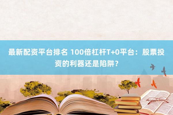 最新配资平台排名 100倍杠杆T+0平台：股票投资的利器还是陷阱？