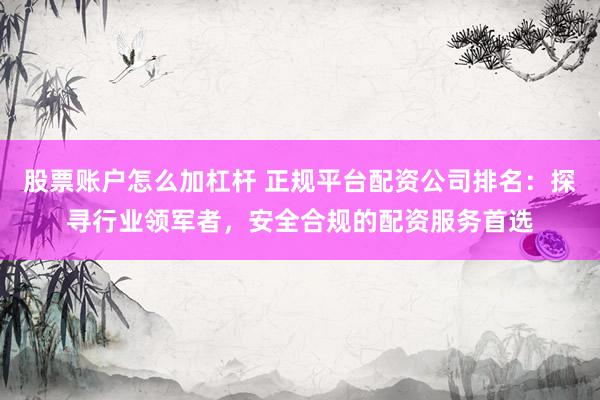 股票账户怎么加杠杆 正规平台配资公司排名：探寻行业领军者，安全合规的配资服务首选