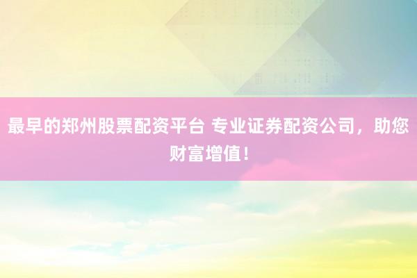 最早的郑州股票配资平台 专业证券配资公司，助您财富增值！
