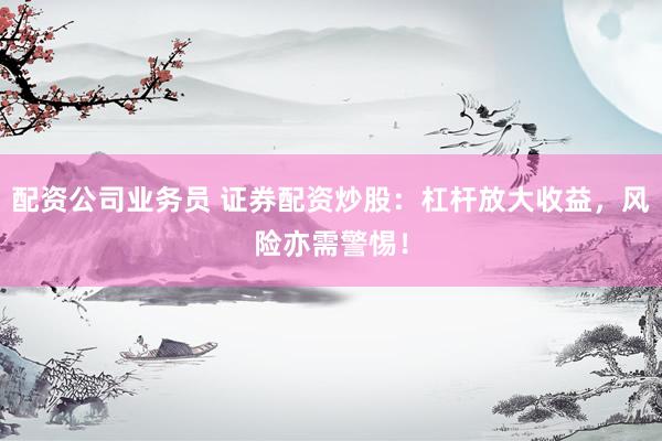 配资公司业务员 证券配资炒股：杠杆放大收益，风险亦需警惕！