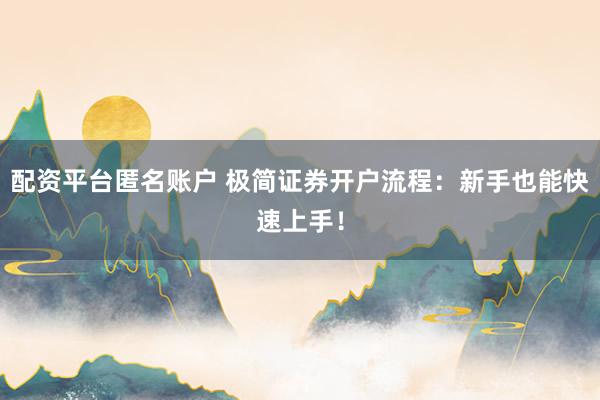 配资平台匿名账户 极简证券开户流程：新手也能快速上手！
