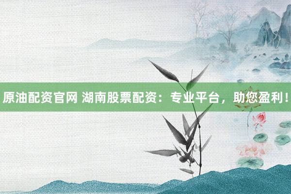 原油配资官网 湖南股票配资：专业平台，助您盈利！