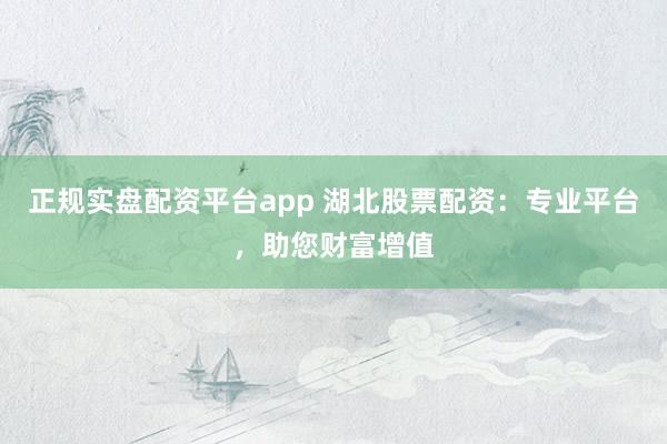 正规实盘配资平台app 湖北股票配资：专业平台，助您财富增值