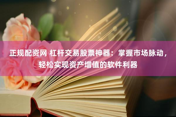 正规配资网 杠杆交易股票神器：掌握市场脉动，轻松实现资产增值的软件利器