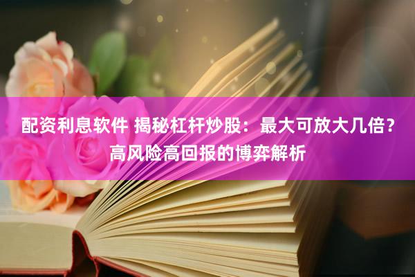 配资利息软件 揭秘杠杆炒股：最大可放大几倍？高风险高回报的博弈解析