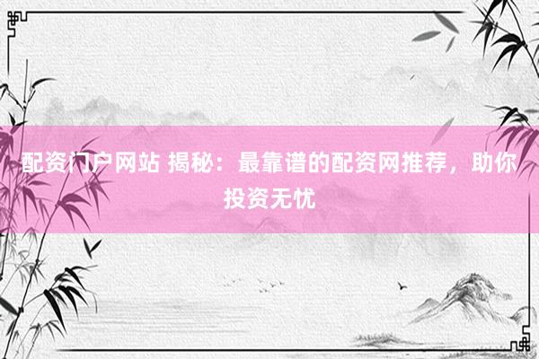 配资门户网站 揭秘：最靠谱的配资网推荐，助你投资无忧
