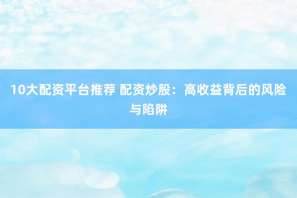 10大配资平台推荐 配资炒股：高收益背后的风险与陷阱