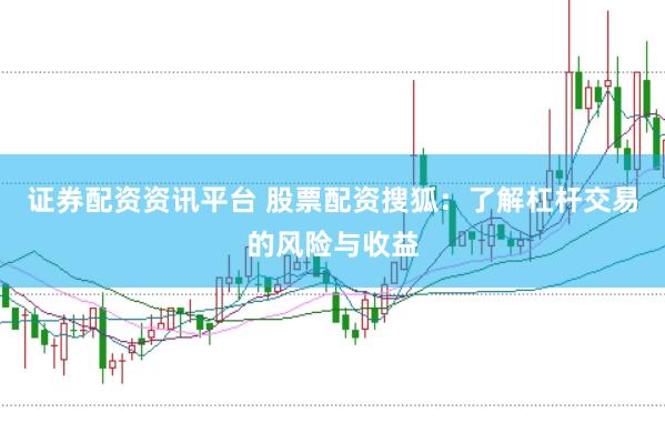 证券配资资讯平台 股票配资搜狐：了解杠杆交易的风险与收益