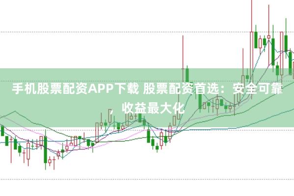 手机股票配资APP下载 股票配资首选：安全可靠，收益最大化
