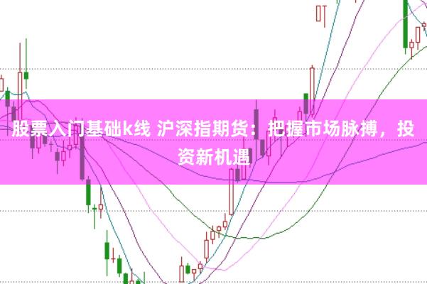 股票入门基础k线 沪深指期货：把握市场脉搏，投资新机遇