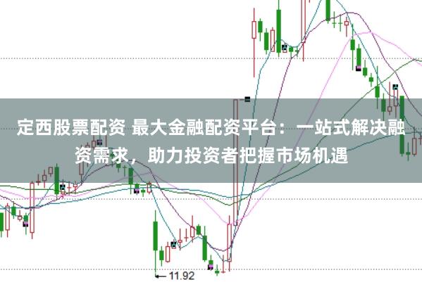 定西股票配资 最大金融配资平台：一站式解决融资需求，助力投资者把握市场机遇