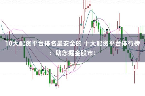 10大配资平台排名最安全的 十大配资平台排行榜：助您掘金股市！