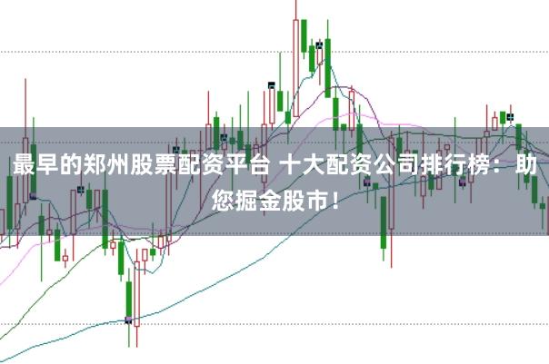 最早的郑州股票配资平台 十大配资公司排行榜：助您掘金股市！