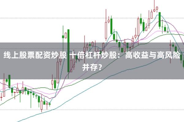 线上股票配资炒股 十倍杠杆炒股：高收益与高风险并存？