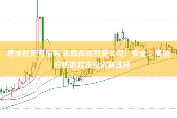 原油配资可信吗 正规在线配资公司：安全、高效、合规的股市投资新选择