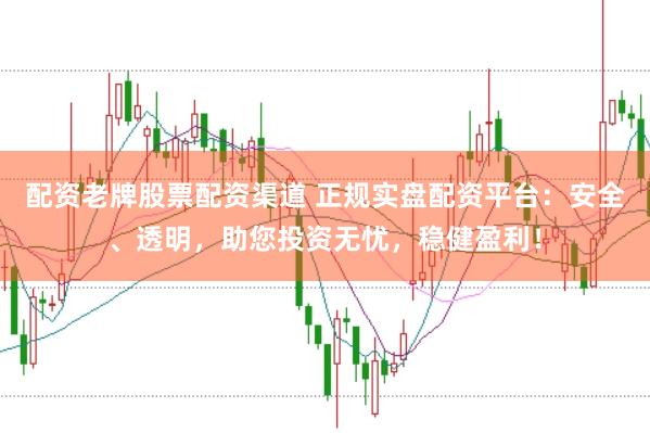 配资老牌股票配资渠道 正规实盘配资平台：安全、透明，助您投资无忧，稳健盈利！