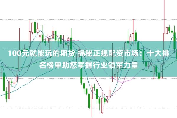 100元就能玩的期货 揭秘正规配资市场：十大排名榜单助您掌握行业领军力量