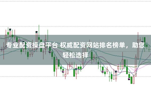 专业配资操盘平台 权威配资网站排名榜单，助您轻松选择