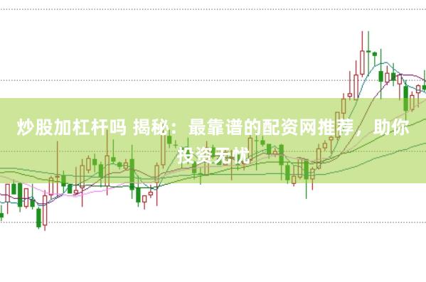 炒股加杠杆吗 揭秘：最靠谱的配资网推荐，助你投资无忧