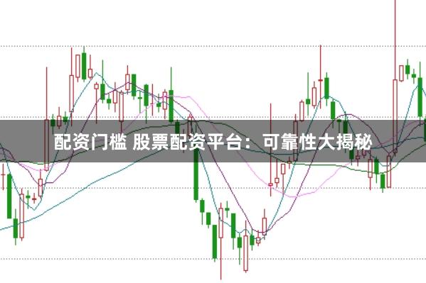 配资门槛 股票配资平台：可靠性大揭秘