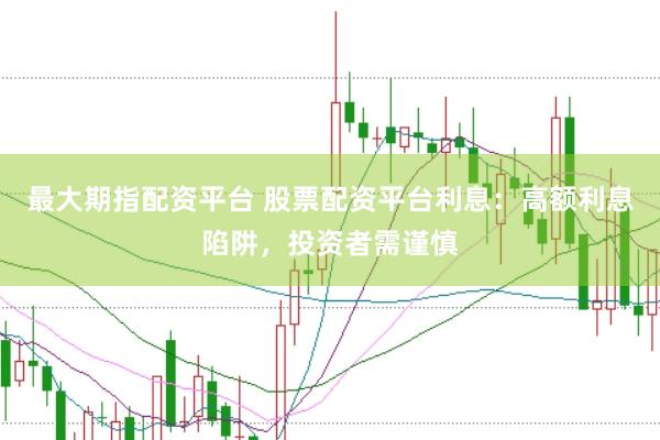 最大期指配资平台 股票配资平台利息：高额利息陷阱，投资者需谨慎