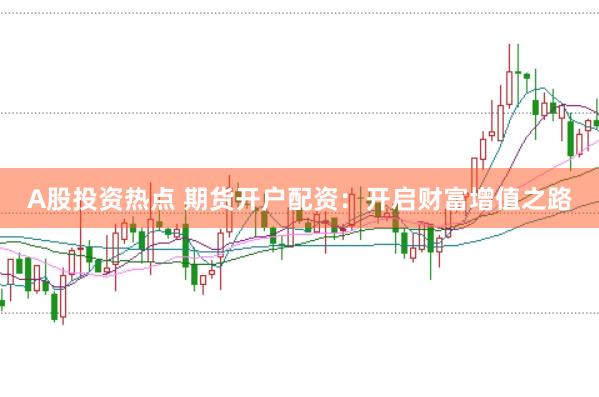 A股投资热点 期货开户配资：开启财富增值之路