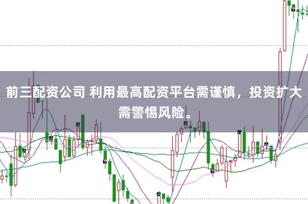 前三配资公司 利用最高配资平台需谨慎，投资扩大需警惕风险。