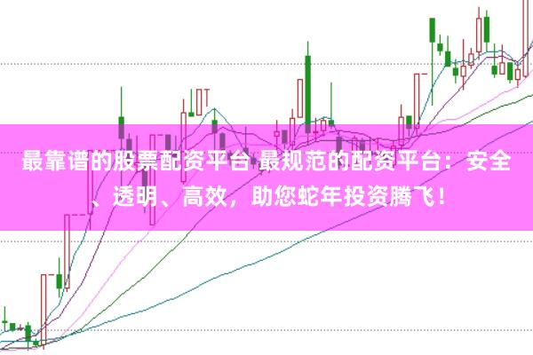 最靠谱的股票配资平台 最规范的配资平台：安全、透明、高效，助您蛇年投资腾飞！