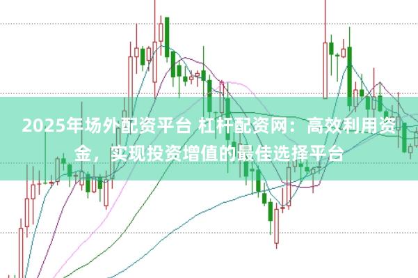 2025年场外配资平台 杠杆配资网：高效利用资金，实现投资增值的最佳选择平台