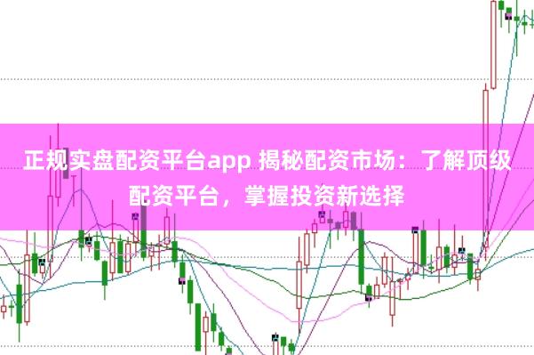 正规实盘配资平台app 揭秘配资市场：了解顶级配资平台，掌握投资新选择
