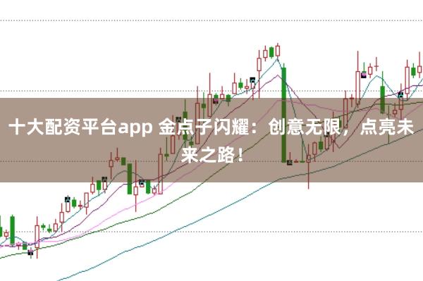 十大配资平台app 金点子闪耀：创意无限，点亮未来之路！