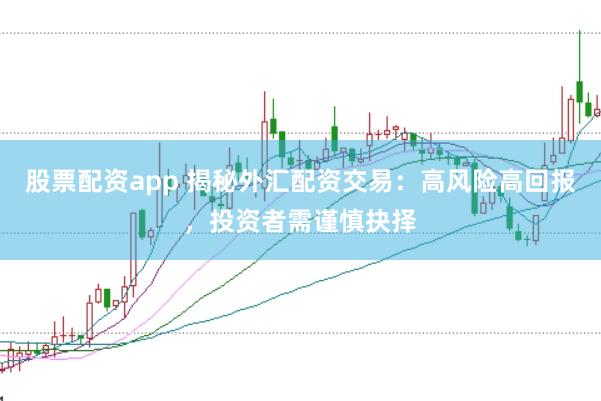 股票配资app 揭秘外汇配资交易：高风险高回报，投资者需谨慎抉择