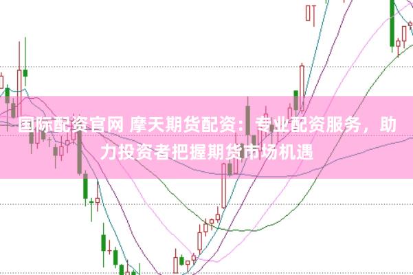 国际配资官网 摩天期货配资：专业配资服务，助力投资者把握期货市场机遇