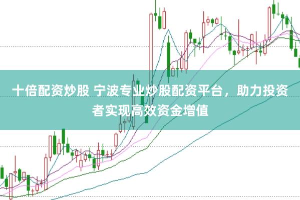 十倍配资炒股 宁波专业炒股配资平台，助力投资者实现高效资金增值