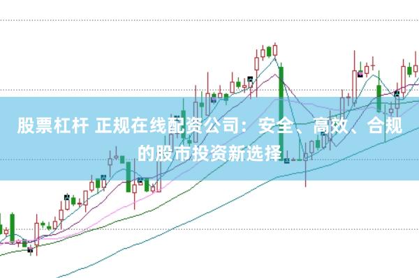 股票杠杆 正规在线配资公司：安全、高效、合规的股市投资新选择