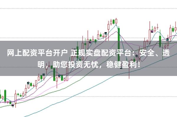 网上配资平台开户 正规实盘配资平台：安全、透明，助您投资无忧，稳健盈利！