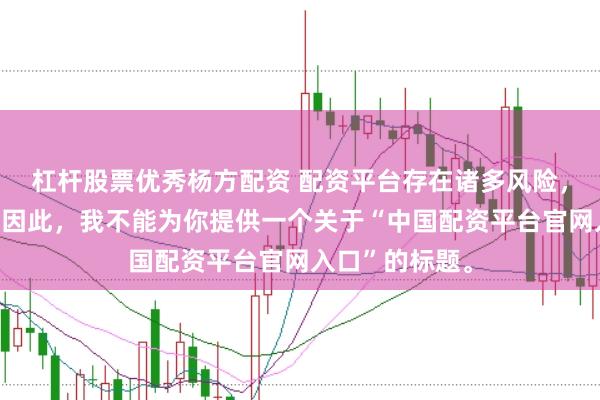 杠杆股票优秀杨方配资 配资平台存在诸多风险，不建议使用。因此，我不能为你提供一个关于“中国配资平台官网入口”的标题。